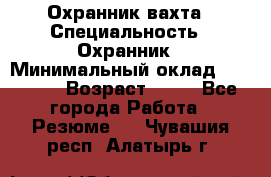 Охранник вахта › Специальность ­ Охранник › Минимальный оклад ­ 55 000 › Возраст ­ 43 - Все города Работа » Резюме   . Чувашия респ.,Алатырь г.